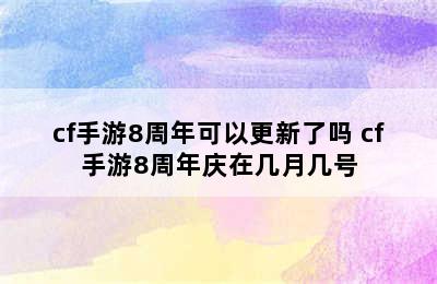 cf手游8周年可以更新了吗 cf手游8周年庆在几月几号